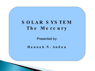 SOLAR SYSTEM The Mercury Presented by: Hannah N. Andan 