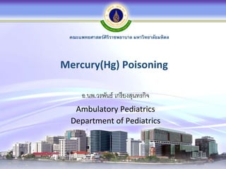 Mercury(Hg) Poisoning
อ.นพ.วรพันธ์ เกรียงสุนทรกิจ
Ambulatory Pediatrics
Department of Pediatrics
คณะแพทยศาสตร์ศิริราชพยาบาล มหาวิทยาลัยมหิดล
 