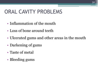 ORAL CAVITY PROBLEMS
• Inflammation of the mouth
• Loss of bone around teeth
• Ulcerated gums and other areas in the mouth
• Darkening of gums
• Taste of metal
• Bleeding gums
32
 