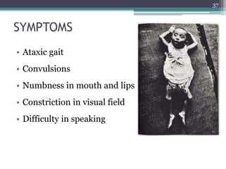 SYMPTOMS
• Ataxic gait
• Convulsions
• Numbness in mouth and lips
• Constriction in visual field
• Difficulty in speaking
37
 