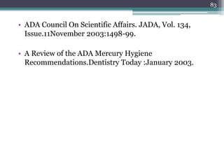 • ADA Council On Scientific Affairs. JADA, Vol. 134,
Issue.11November 2003:1498-99.
• A Review of the ADA Mercury Hygiene
Recommendations.Dentistry Today :January 2003.
83
 