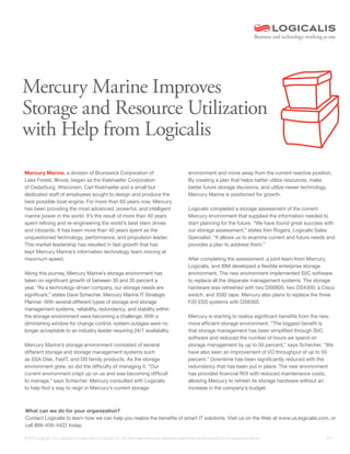 Mercury Marine Improves
Storage and Resource Utilization
with Help from Logicalis
Mercury Marine, a division of Brunswick Corporation of                                                     environment and move away from the current reactive position.
Lake Forest, Illinois, began as the Kiekhaefer Corporation                                                 By creating a plan that helps better utilize resources, make
of Cedarburg, Wisconsin. Carl Kiekhaefer and a small but                                                   better future storage decisions, and utilize newer technology,
dedicated staff of employees sought to design and produce the                                              Mercury Marine is positioned for growth.
best possible boat engine. For more than 60 years now, Mercury
has been providing the most advanced, powerful, and intelligent                                            Logicalis completed a storage assessment of the current
marine power in the world. It’s the result of more than 40 years                                           Mercury environment that supplied the information needed to
spent refining and re-engineering the world’s best stern drives                                            start planning for the future. “We have found great success with
and inboards. It has been more than 40 years spent as the                                                  our storage assessment,” states Ken Rogers, Logicalis Sales
unquestioned technology, performance, and propulsion leader.                                               Specialist. “It allows us to examine current and future needs and
This market leadership has resulted in fast growth that has                                                provides a plan to address them.”
kept Mercury Marine’s information technology team moving at
maximum speed.                                                                                             After completing the assessment, a joint team from Mercury,
                                                                                                           Logicalis, and IBM developed a flexible enterprise storage
Along this journey, Mercury Marine’s storage environment has                                               environment. The new environment implemented SVC software
taken on significant growth of between 30 and 35 percent a                                                 to replace all the disparate management systems. The storage
year. “As a technology-driven company, our storage needs are                                               hardware was refreshed with two DS6800, two DS4300, a Cisco
significant,” states Dave Schecher, Mercury Marine IT Strategic                                            switch, and 3592 tape. Mercury also plans to replace the three
Planner. With several different types of storage and storage                                               F20 ESS systems with DS8300.
management systems, reliability, redundancy, and stability within
the storage environment were becoming a challenge. With a                                                  Mercury is starting to realize significant benefits from the new,
diminishing window for change control, system outages were no                                              more efficient storage environment. “The biggest benefit is
longer acceptable to an industry leader requiring 24/7 availability.                                       that storage management has been simplified through SVC
                                                                                                           software and reduced the number of hours we spend on
Mercury Marine’s storage environment consisted of several                                                  storage management by up to 50 percent,” says Schecher. “We
different storage and storage management systems such                                                      have also seen an improvement of I/O throughput of up to 50
as SSA Disk, FastT, and DS family products. As the storage                                                 percent.” Downtime has been significantly reduced with the
environment grew, so did the difficulty of managing it. “Our                                               redundancy that has been put in place. The new environment
current environment crept up on us and was becoming difficult                                              has provided financial ROI with reduced maintenance costs,
to manage,” says Schecher. Mercury consulted with Logicalis                                                allowing Mercury to refresh its storage hardware without an
to help find a way to reign in Mercury’s current storage                                                   increase in the company’s budget.



What can we do for your organization?
Contact Logicalis to learn how we can help you realize the benefits of smart IT solutions. Visit us on the Web at www.us.logicalis.com, or
call 866-456-4422 today.

© 2011 Logicalis, Inc. Logicalis is a trademark of Logicalis, Inc. All other trademarks and registered trademarks are the property of the respective owners.            2/11
 