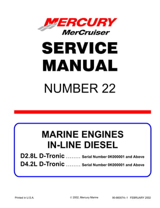 90- i
NUMBER 22
Printed in U.S.A. 90-860074--1 FEBRUARY 2002 2002, Mercury Marine
D2.8L D-Tronic Serial Number 0K000001 and Above. . . . . . . .
D4.2L D-Tronic Serial Number 0K000001 and Above. . . . . . . .
MARINE ENGINES
IN-LINE DIESEL
SERVICE
MANUAL
 