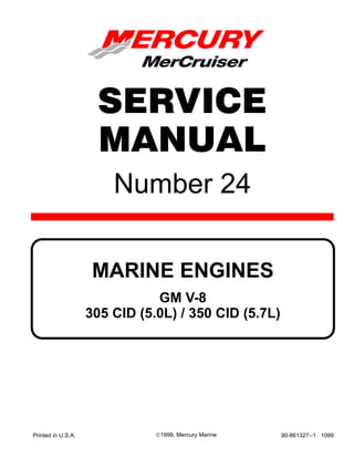 Number 24
Printed in U.S.A. 90-861327--1 10991999, Mercury Marine
GM V-8
305 CID (5.0L) / 350 CID (5.7L)
MARINE ENGINES
SERVICE
MANUAL
 