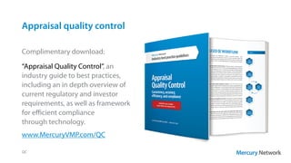 Appraisal quality control
QC
Complimentary download:
“Appraisal Quality Control”, an
industry guide to best practices,
including an in depth overview of
current regulatory and investor
requirements, as well as framework
for efficient compliance
through technology.
www.MercuryVMP.com/QC
 