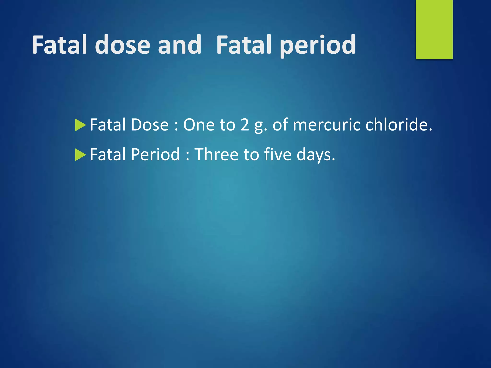 Fatal dose and Fatal period
Fatal Dose : One to 2 g. of mercuric chloride.
Fatal Period : Three to five days.
 