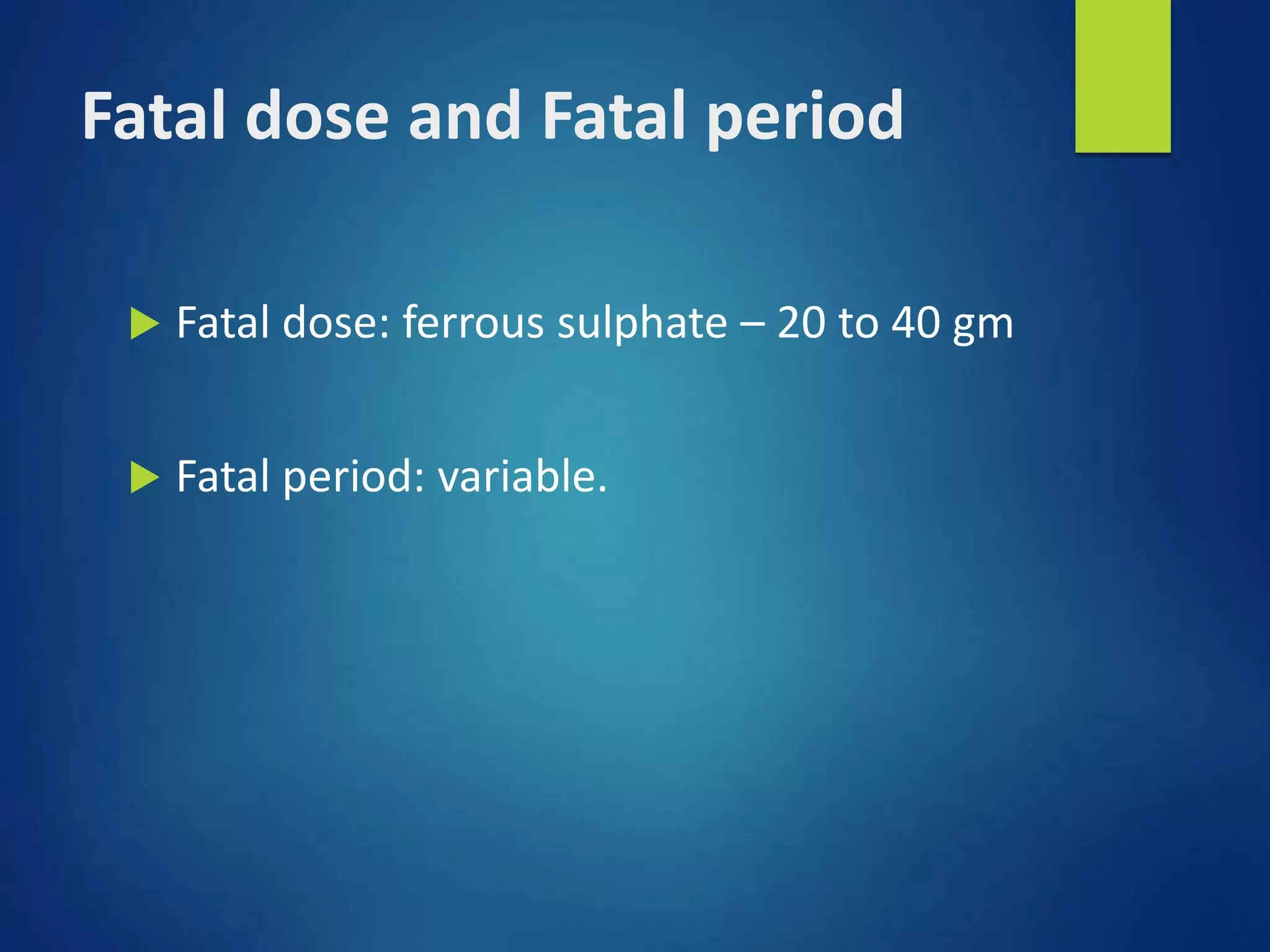 Fatal dose and Fatal period
 Fatal dose: ferrous sulphate – 20 to 40 gm
 Fatal period: variable.
 