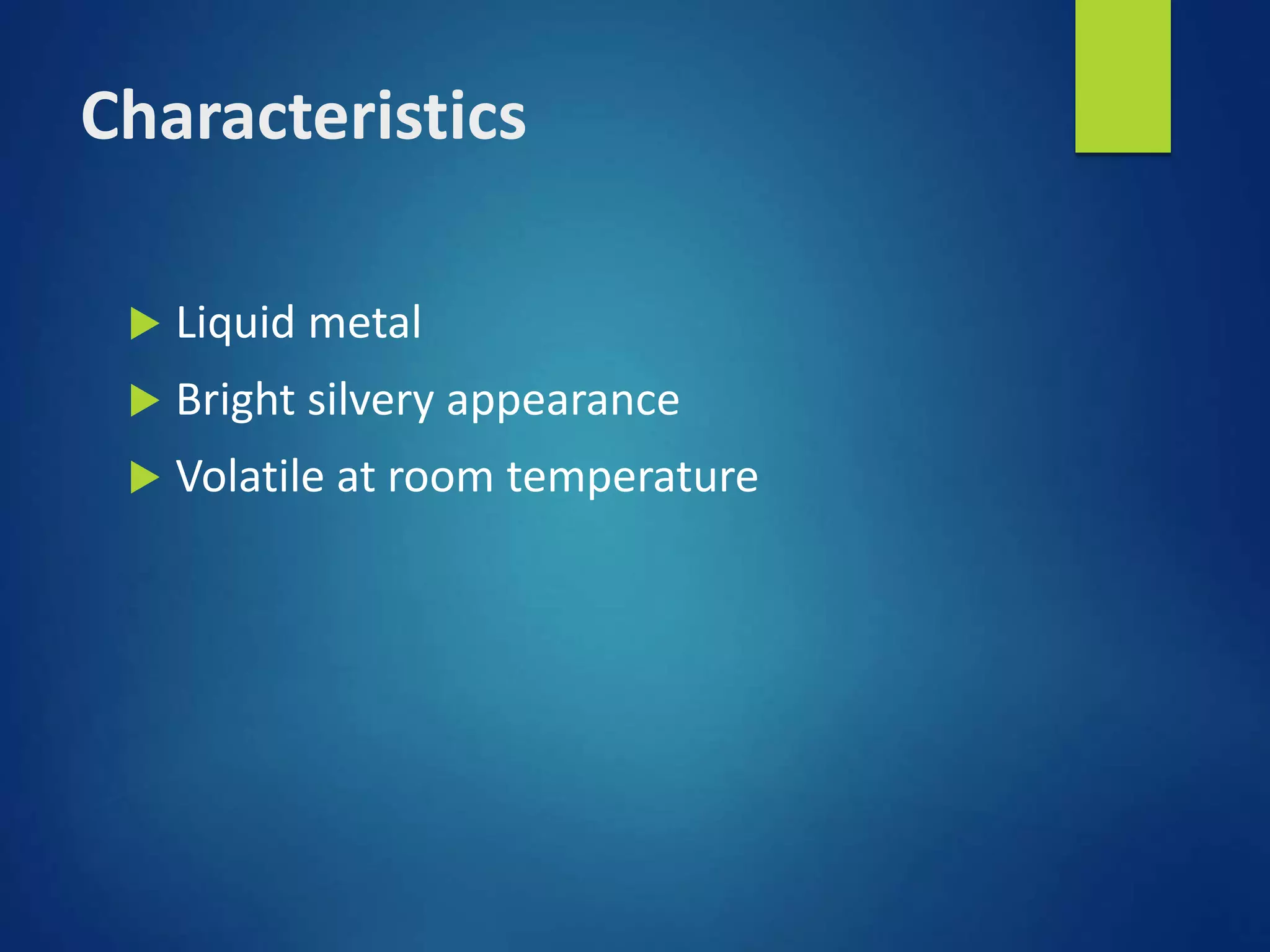 Characteristics
 Liquid metal
 Bright silvery appearance
 Volatile at room temperature
 
