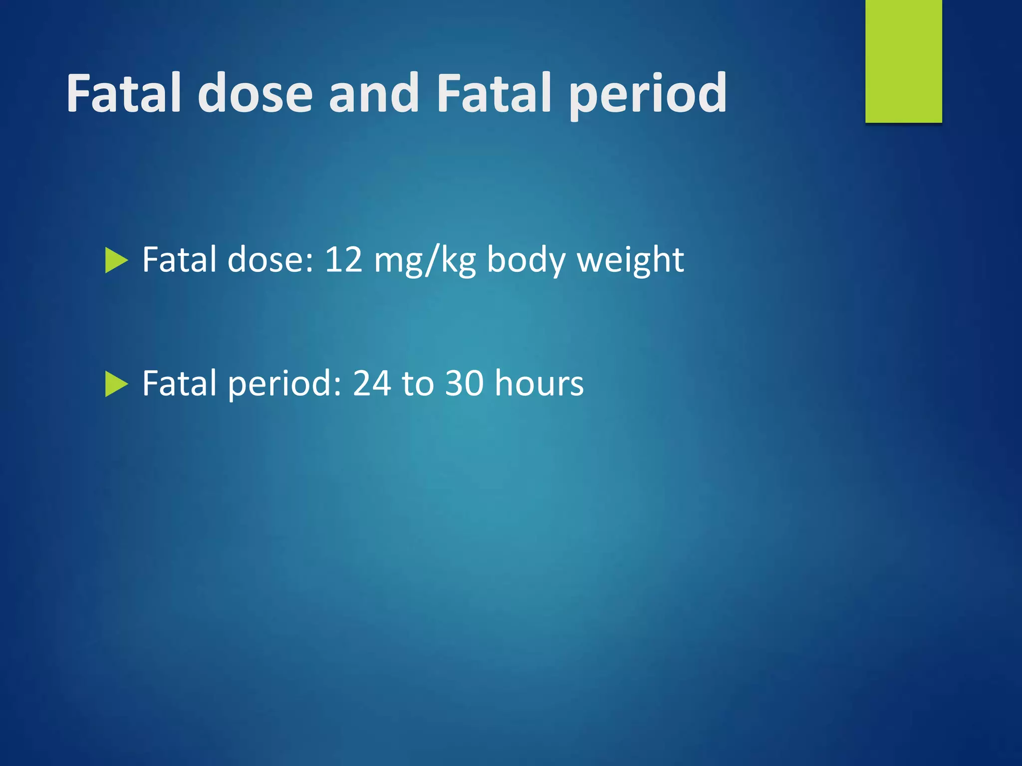 Fatal dose and Fatal period
 Fatal dose: 12 mg/kg body weight
 Fatal period: 24 to 30 hours
 