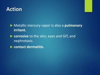 Action
 Metallic mercury vapor is also a pulmonary
irritant.
 corrosive to the skin, eyes and GIT, and
nephrotoxic.
 contact dermatitis.
 
