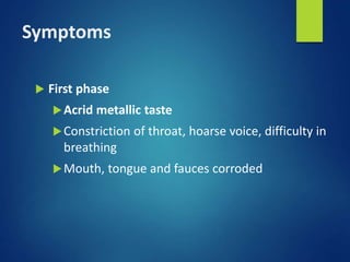 Symptoms
 First phase
Acrid metallic taste
Constriction of throat, hoarse voice, difficulty in
breathing
Mouth, tongue and fauces corroded
 