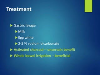 Treatment
 Gastric lavage
Milk
Egg white
2-5 % sodium bicarbonate
 Activated charcoal – uncertain benefit
 Whole bowel irrigation – beneficial
 