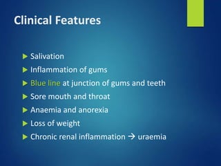 Clinical Features
 Salivation
 Inflammation of gums
 Blue line at junction of gums and teeth
 Sore mouth and throat
 Anaemia and anorexia
 Loss of weight
 Chronic renal inflammation  uraemia
 