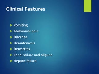 Clinical Features
 Vomiting
 Abdominal pain
 Diarrhea
 Hematemesis
 Dermatitis
 Renal failure and oliguria
 Hepatic failure
 