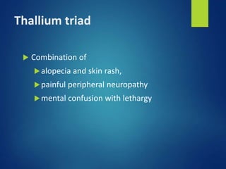 Thallium triad
 Combination of
alopecia and skin rash,
painful peripheral neuropathy
mental confusion with lethargy
 