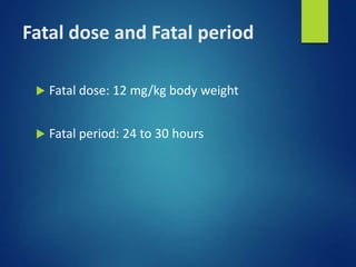 Fatal dose and Fatal period
 Fatal dose: 12 mg/kg body weight
 Fatal period: 24 to 30 hours
 