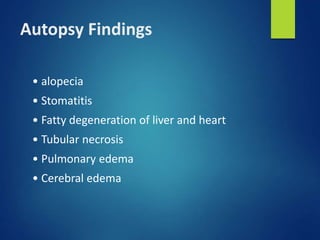 Autopsy Findings
• alopecia
• Stomatitis
• Fatty degeneration of liver and heart
• Tubular necrosis
• Pulmonary edema
• Cerebral edema
 