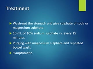 Treatment
 Wash-out the stomach and give sulphate of soda or
magnesium sulphate
 10 ml. of 10% sodium sulphate i.v. every 15
minutes
 Purging with magnesium sulphate and repeated
bowel wash.
 Symptomatic.
 