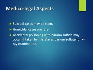 Medico-legal Aspects
 Suicidal cases may be seen.
 Homicidal cases are rare.
 Accidental poisoning with barium sulfide may
occur, if taken by mistake as barium sulfate for X-
ray examination.
 