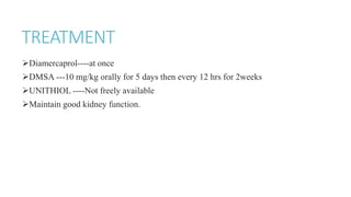 TREATMENT
Diamercaprol----at once
DMSA ---10 mg/kg orally for 5 days then every 12 hrs for 2weeks
UNITHIOL ----Not freely available
Maintain good kidney function.
 
