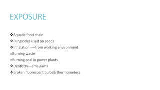 EXPOSURE
Aquatic food chain
Fungicides used on seeds
Inhalation ----from working environment
oBurning waste
oBurning coal in power plants
Dentistry---amalgams
Broken fluorescent bulbs& thermometers
 