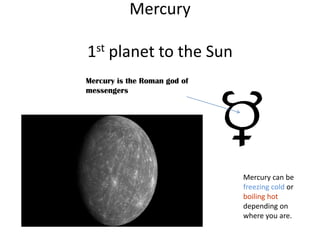 Mercury1st planet to the Sun  Mercury is the Roman god of messengers  Mercury can be freezing cold or boiling hot depending on where you are. 