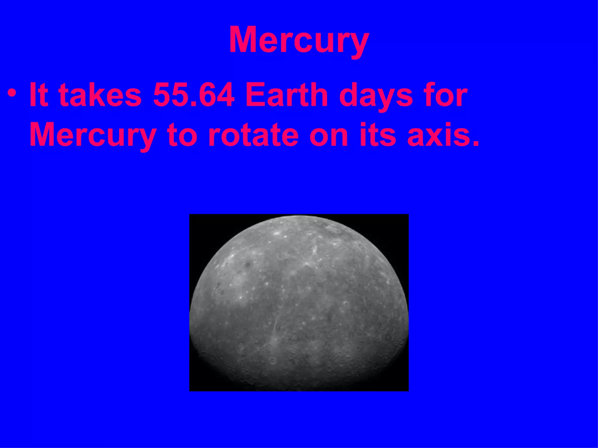 Mercury
• It takes 55.64 Earth days for
  Mercury to rotate on its axis.
 