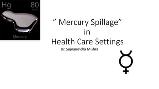” Mercury Spillage”
in
Health Care Settings
Dr. Sujnanendra Mishra
 