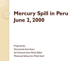 Mercury Spill in Peru
June 2, 2000
Prepared by :
Nornaimah binti Asem
Siti Farhanah binti Mohd Salleh
Mohamad Safwan bin Mohd Saufi
 