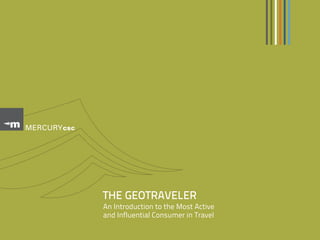 MERCURY csc




              THE GEOTRAVELER
              An Introduction to the Most Active
              and Influential Consumer in Travel
 
