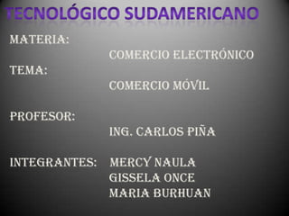 Tecnológico sudamericano MATERIA:                                COMERCIO ELECTRÓNICOTEMA:                                comercio móvilPROFESOR:                               Ing. CARLOS PIÑAINTEGRANTES:    MERCY NAULA                                GISSELA ONCE                               MARIA BURhuaN 