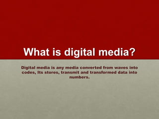 What is digital media?
Digital media is any media converted from waves into
codes, Its stores, transmit and transformed data into
numbers.
 