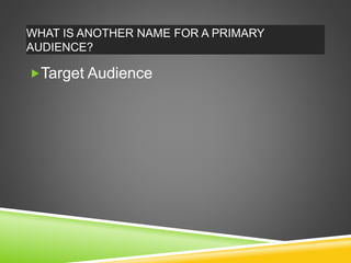 WHAT IS ANOTHER NAME FOR A PRIMARY
AUDIENCE?
Target Audience
 
