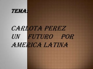 TEMA:
CARLOTA PEREZ
UN FUTURO POR
AMERICA LATINA
 