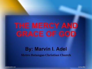 THE MERCY AND GRACE OF GOD By: Marvin I. Adel Metro Batangas Christian Church 