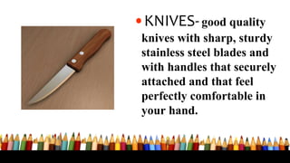•KNIVES-good quality
knives with sharp, sturdy
stainless steel blades and
with handles that securely
attached and that feel
perfectly comfortable in
your hand.
 