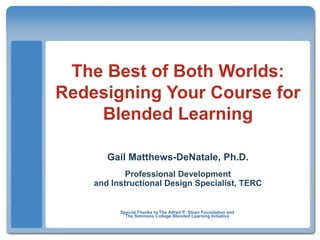 The Best of Both Worlds:Redesigning Your Course for Blended Learning Gail Matthews-DeNatale, Ph.D. Professional Development and Instructional Design Specialist, TERC Special Thanks to The Alfred P. Sloan Foundation andThe Simmons College Blended Learning Initiative 