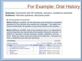 For Example: Oral HistoryOutcome: Conversant with OH methods, concerns, excellence standardsEvidence: Interview questions, discussion posts