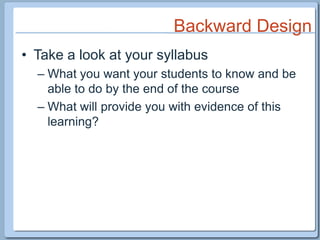 Backward DesignTake a look at your syllabusWhat you want your students to know and be able to do by the end of the courseWhat will provide you with evidence of this learning?