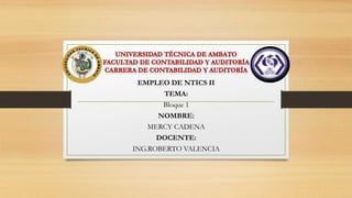 EMPLEO DE NTICS II
TEMA:
Bloque 1
NOMBRE:
MERCY CADENA
DOCENTE:
ING.ROBERTO VALENCIA
 