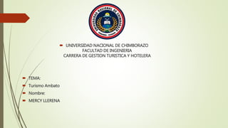  UNIVERSIDAD NACIONAL DE CHIMBORAZO
FACULTAD DE INGENIERIA
CARRERA DE GESTION TURISTICA Y HOTELERA
 TEMA:
 Turismo Ambato
 Nombre:
 MERCY LLERENA
 