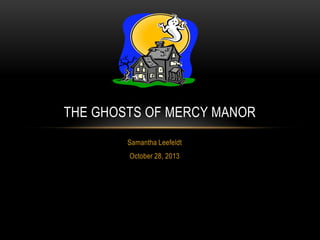THE GHOSTS OF MERCY MANOR
Samantha Leefeldt
October 28, 2013

 