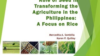 Role of Seed in
Transforming the
Agriculture in the
Philippines:
A Focus on Rice
Mercedita A. Sombilla
Karen P. Quilloy
 