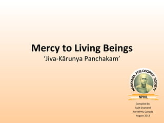 NPHIL
Compiled by
Sujit Sivanand
For NPHIL Canada
August 2013
Mercy to Living Beings
‘Jiva-Kārunya Panchakam’
 