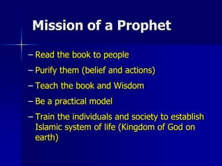 Mission of a Prophet
– Read the book to people
– Purify them (belief and actions)
– Teach the book and Wisdom
– Be a practical model
– Train the individuals and society to establish
Islamic system of life (Kingdom of God on
earth)
 