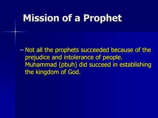 Mission of a Prophet
– Not all the prophets succeeded because of the
prejudice and intolerance of people.
Muhammad (pbuh) did succeed in establishing
the kingdom of God.
 