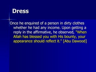 Dress
Once he enquired of a person in dirty clothes
whether he had any income. Upon getting a
reply in the affirmative, he observed, "When
Allah has blessed you with His bounty, your
appearance should reflect it." [Abu Dawood]
 