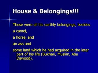 House & Belongings!!!
These were all his earthly belongings, besides
a camel,
a horse, and
an ass and
some land which he had acquired in the later
part of his life (Bukhari, Muslim, Abu
Dawood).
 