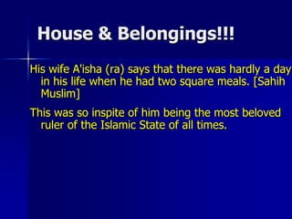 House & Belongings!!!
His wife A'isha (ra) says that there was hardly a day
in his life when he had two square meals. [Sahih
Muslim]
This was so inspite of him being the most beloved
ruler of the Islamic State of all times.
 