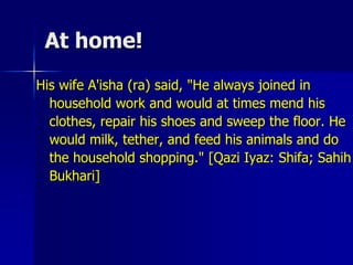 At home!
His wife A'isha (ra) said, "He always joined in
household work and would at times mend his
clothes, repair his shoes and sweep the floor. He
would milk, tether, and feed his animals and do
the household shopping." [Qazi Iyaz: Shifa; Sahih
Bukhari]
 